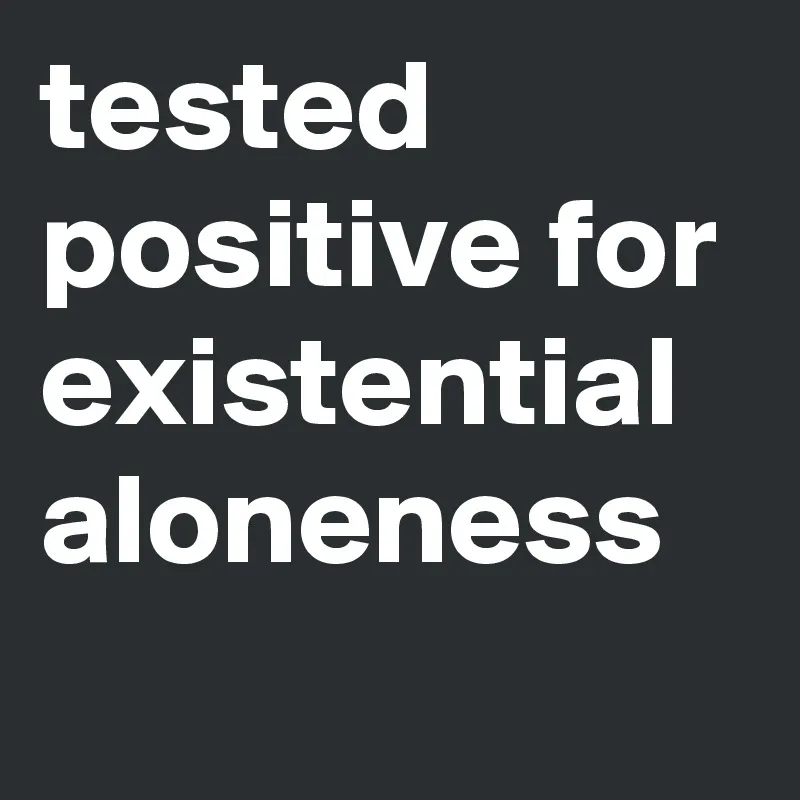 tested positive for existential aloneness graphic